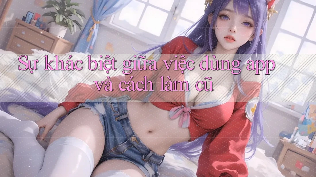 Sự khác biệt giữa việc dùng app và cách làm cũ