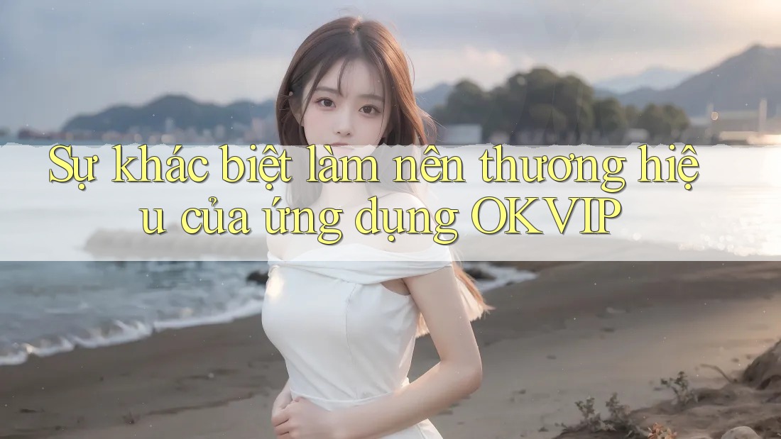 Sự khác biệt làm nên thương hiệu của ứng dụng OKVIP Sự khác biệt làm nên thương hiệu của ứng dụng OKVIP