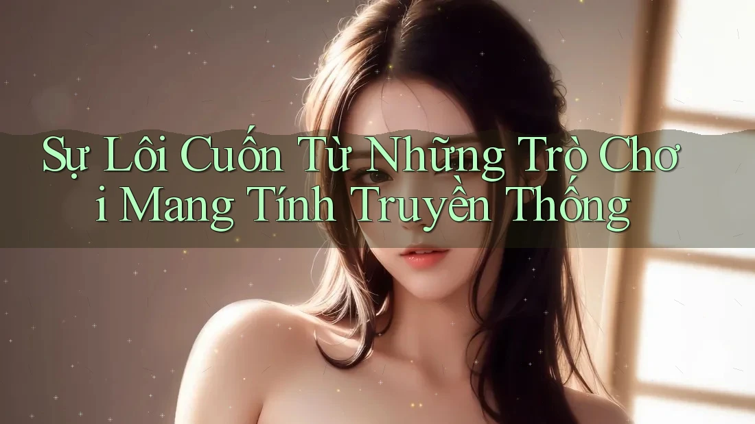 Sự Lôi Cuốn Từ Những Trò Chơi Mang Tính Truyền Thống