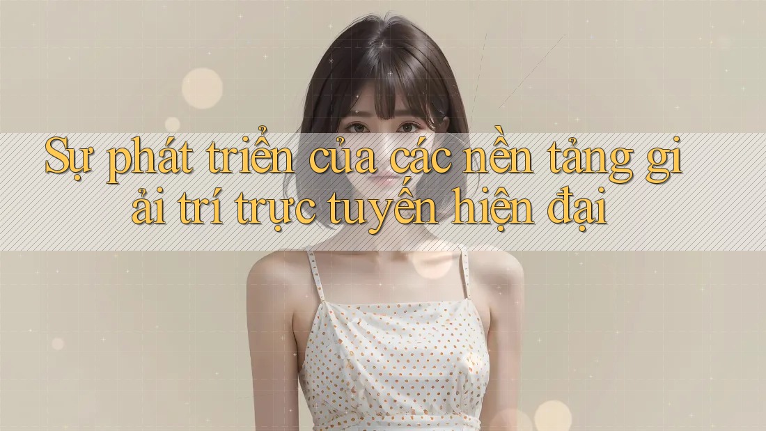 Sự phát triển của các nền tảng giải trí trực tuyến hiện đại
