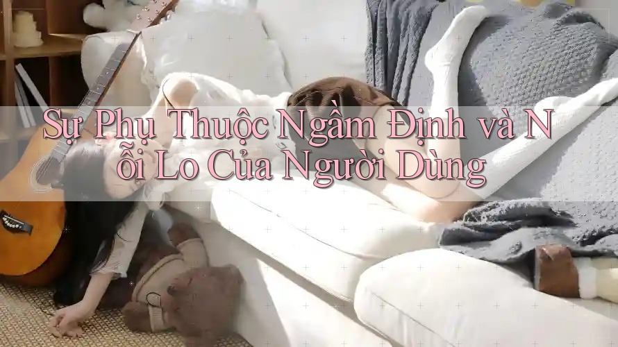 Sự Phụ Thuộc Ngầm Định và Nỗi Lo Của Người Dùng Sự Phụ Thuộc Ngầm Định và Nỗi Lo Của Người Dùng