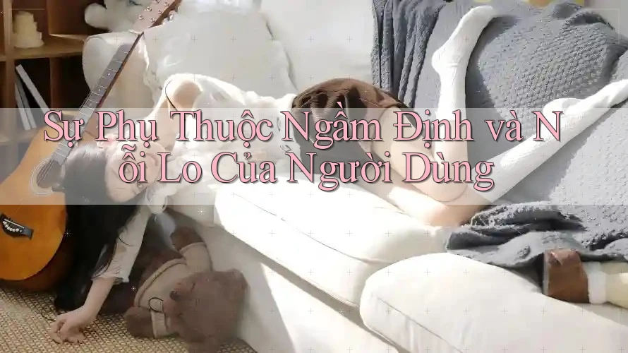 Sự Phụ Thuộc Ngầm Định và Nỗi Lo Của Người Dùng