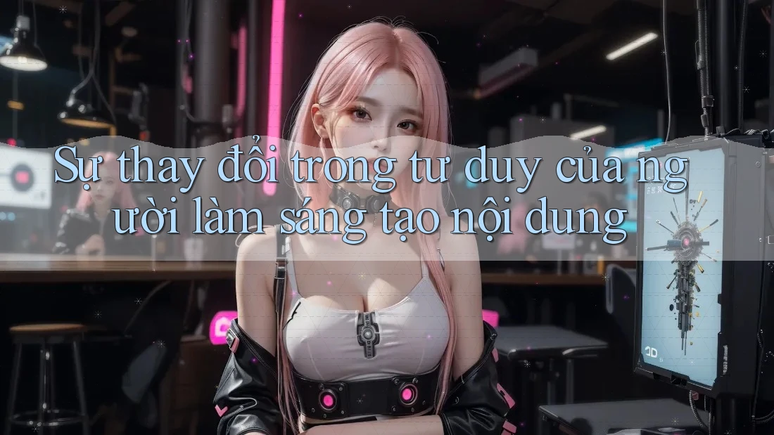 Sự thay đổi trong tư duy của người làm sáng tạo nội dung Sự thay đổi trong tư duy của người làm sáng tạo nội dung
