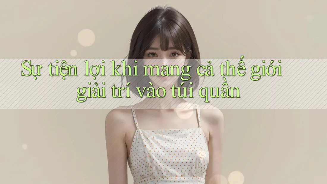 Sự tiện lợi khi mang cả thế giới giải trí vào túi quần