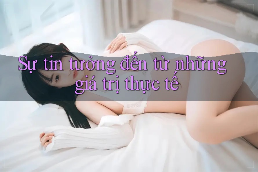Sự tin tưởng đến từ những giá trị thực tế