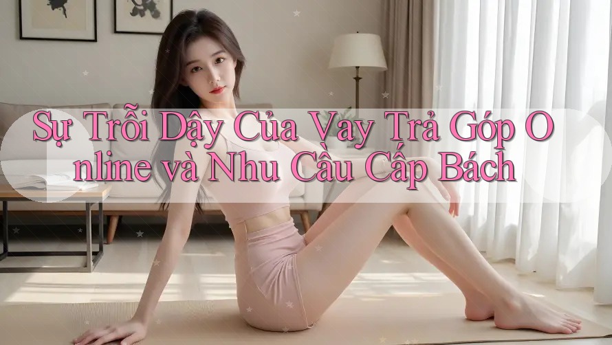 Sự Trỗi Dậy Của Vay Trả Góp Online và Nhu Cầu Cấp Bách Sự Trỗi Dậy Của Vay Trả Góp Online và Nhu Cầu Cấp Bách