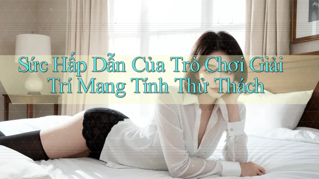 Sức Hấp Dẫn Của Trò Chơi Giải Trí Mang Tính Thử Thách