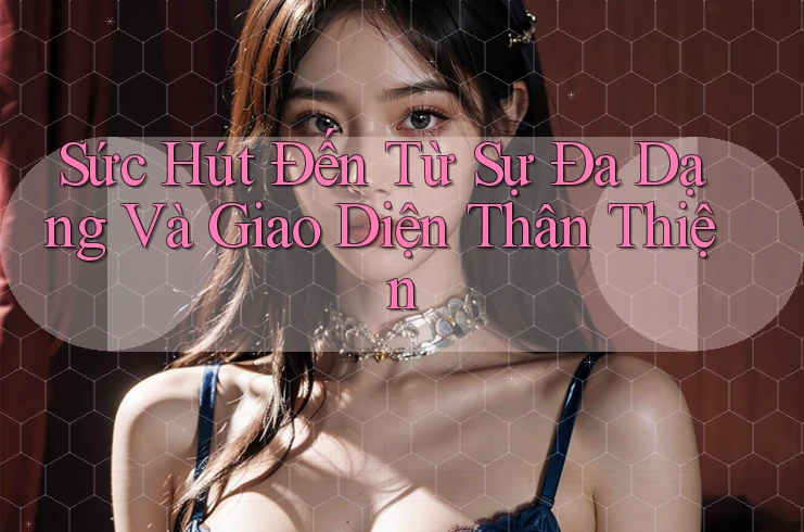 Sức Hút Đến Từ Sự Đa Dạng Và Giao Diện Thân Thiện