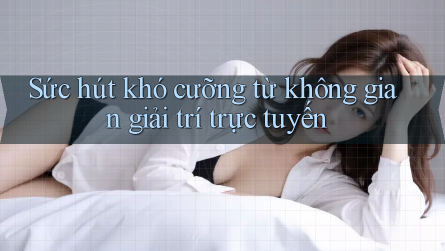Sức hút khó cưỡng từ không gian giải trí trực tuyến