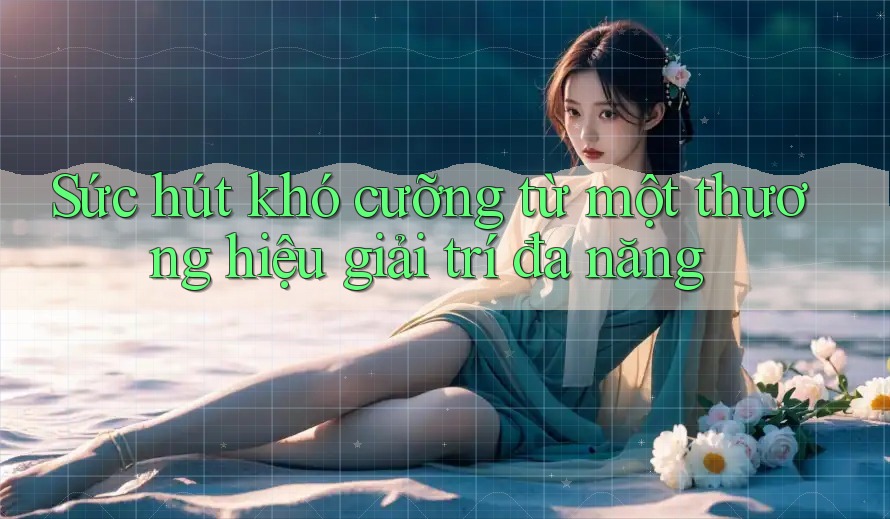 Sức hút khó cưỡng từ một thương hiệu giải trí đa năng