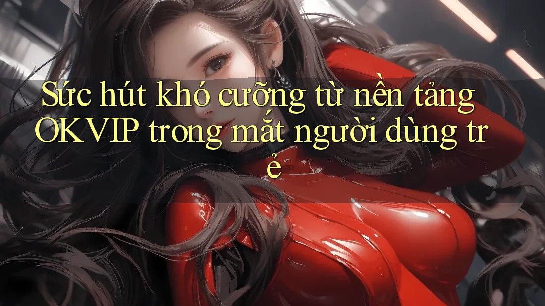 Sức hút khó cưỡng từ nền tảng OKVIP trong mắt người dùng trẻ Sức hút khó cưỡng từ nền tảng OKVIP trong mắt người dùng trẻ