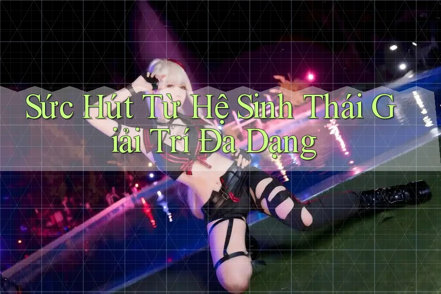Sức Hút Từ Hệ Sinh Thái Giải Trí Đa Dạng