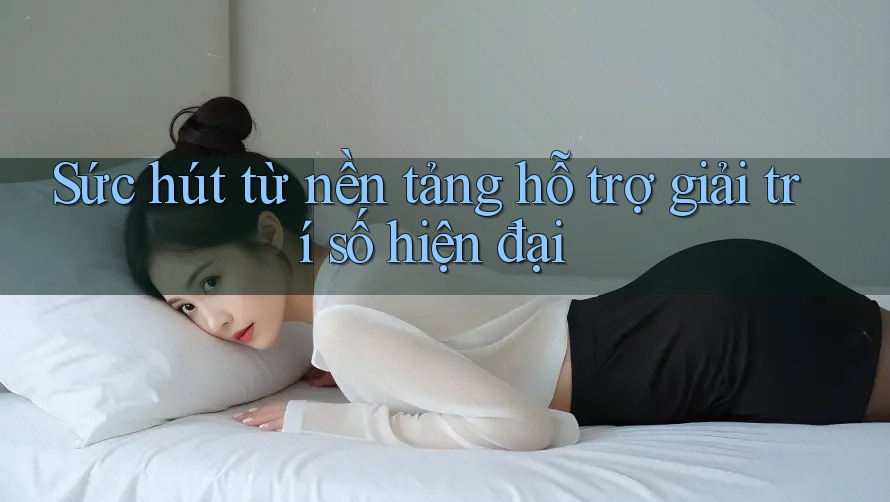 Sức hút từ nền tảng hỗ trợ giải trí số hiện đại