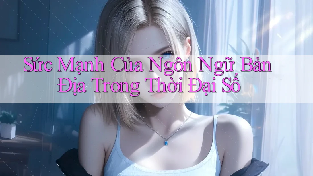 Sức Mạnh Của Ngôn Ngữ Bản Địa Trong Thời Đại Số
