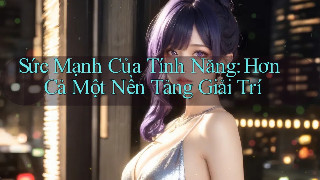 Sức Mạnh Của Tính Năng: Hơn Cả Một Nền Tảng Giải Trí