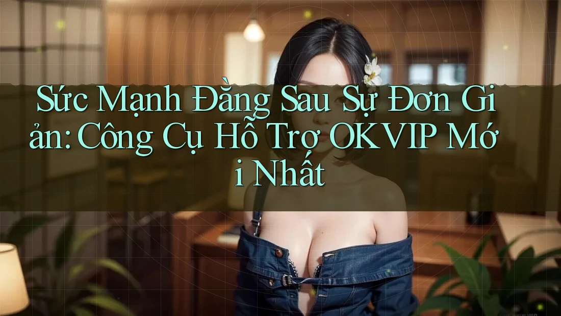 Sức Mạnh Đằng Sau Sự Đơn Giản: Công Cụ Hỗ Trợ OKVIP Mới Nhất Sức Mạnh Đằng Sau Sự Đơn Giản: Công Cụ Hỗ Trợ OKVIP Mới Nhất