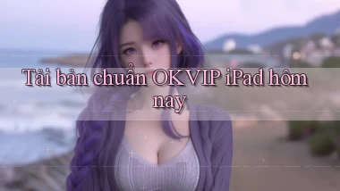 tải bản chuẩn okvip ipad hôm nay
