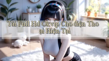 tải full hd okvip cho điện thoại hiện tại