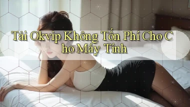 tải okvip không tốn phí cho cho máy tính
