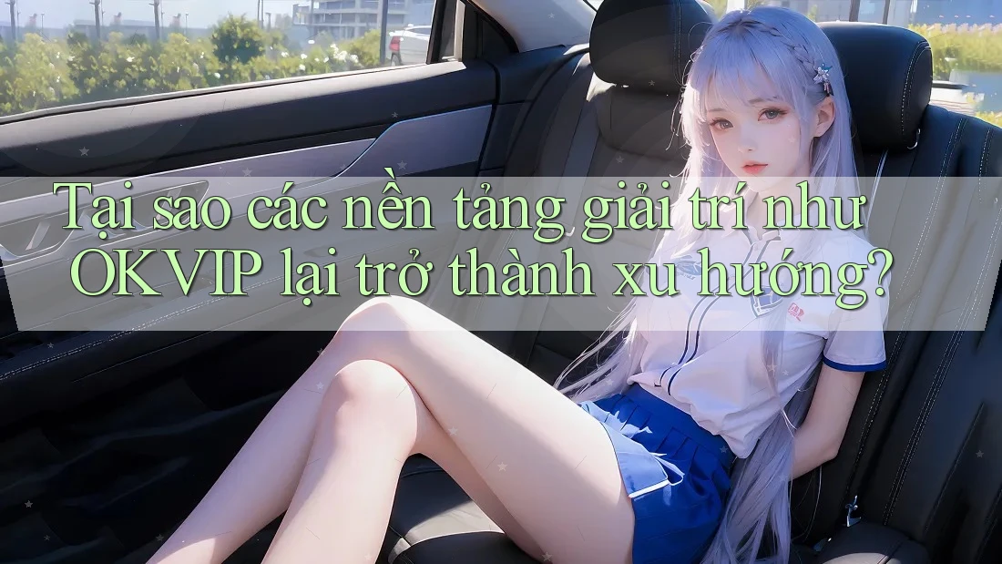 Tại sao các nền tảng giải trí như OKVIP lại trở thành xu hướng?