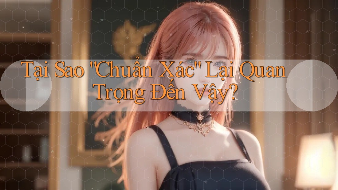 Tại Sao “Chuẩn Xác” Lại Quan Trọng Đến Vậy? Tại Sao “Chuẩn Xác” Lại Quan Trọng Đến Vậy?