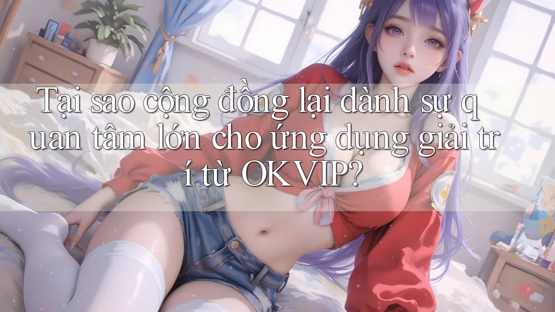 Tại sao cộng đồng lại dành sự quan tâm lớn cho ứng dụng giải trí từ OKVIP? Tại sao cộng đồng lại dành sự quan tâm lớn cho ứng dụng giải trí từ OKVIP?