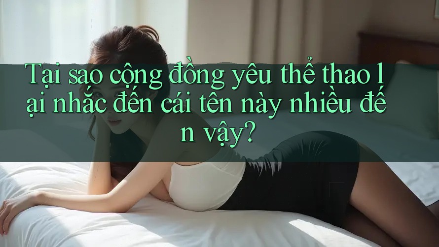 Tại sao cộng đồng yêu thể thao lại nhắc đến cái tên này nhiều đến vậy?