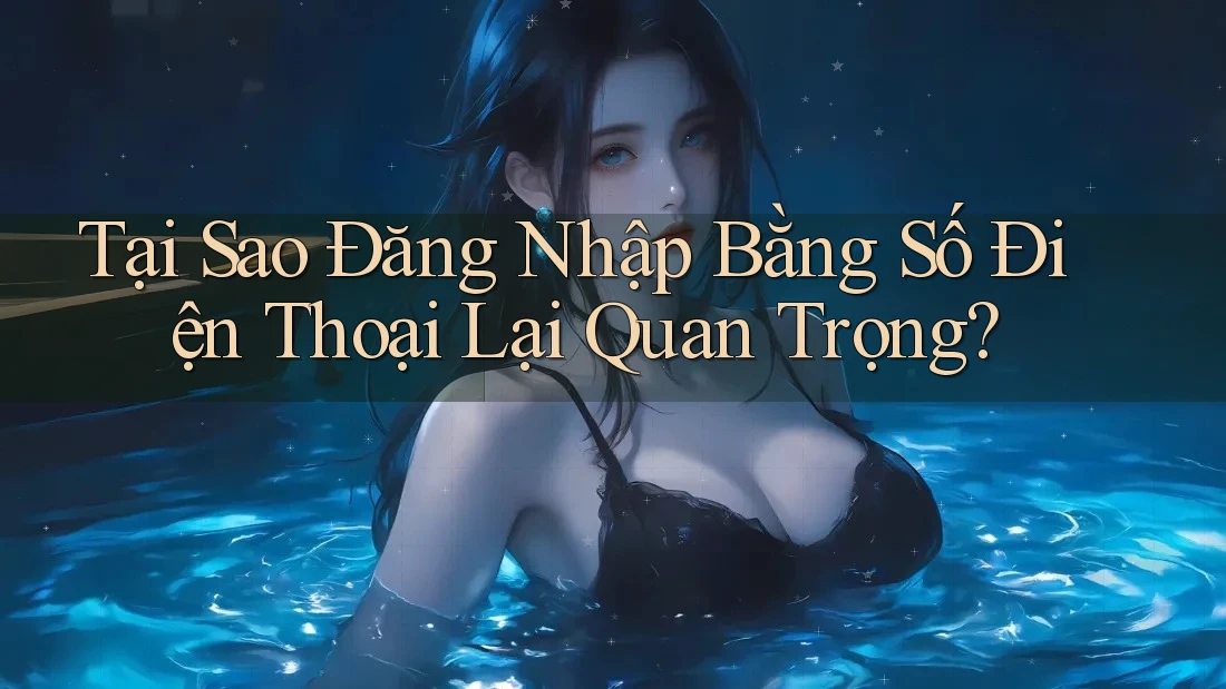 Tại Sao Đăng Nhập Bằng Số Điện Thoại Lại Quan Trọng?