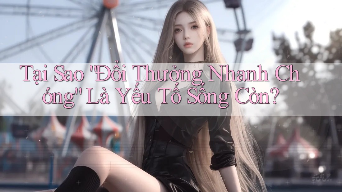 Tại Sao “Đổi Thưởng Nhanh Chóng” Là Yếu Tố Sống Còn?