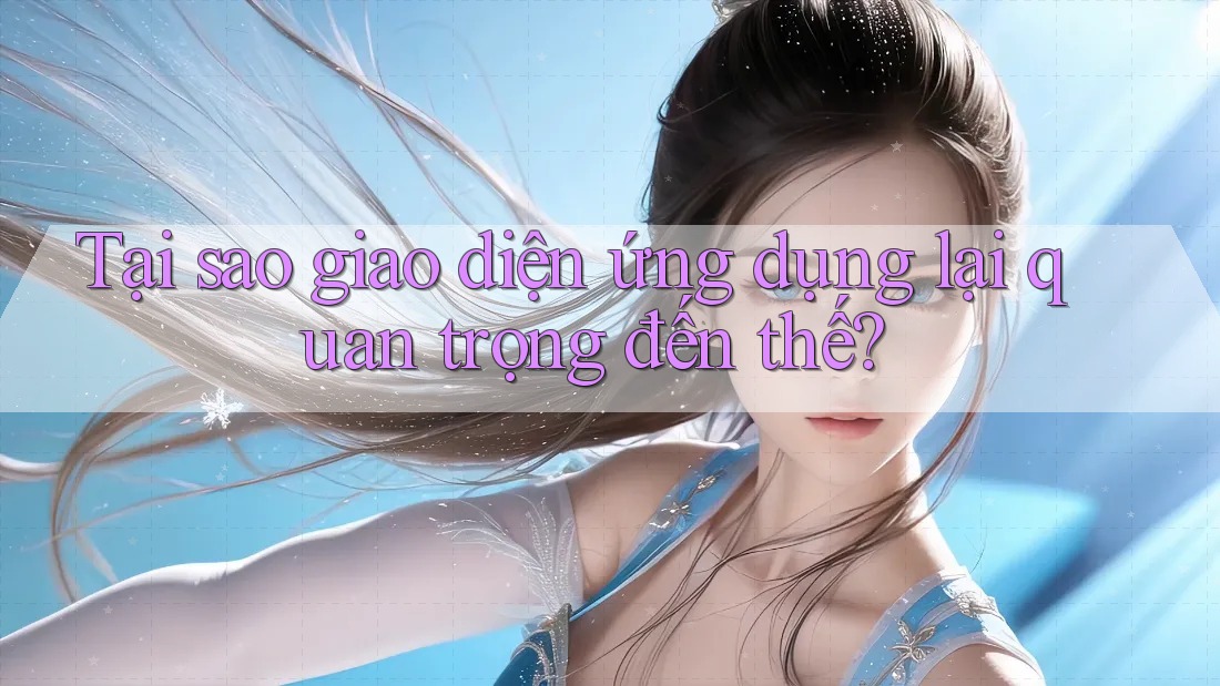 Tại sao giao diện ứng dụng lại quan trọng đến thế?
