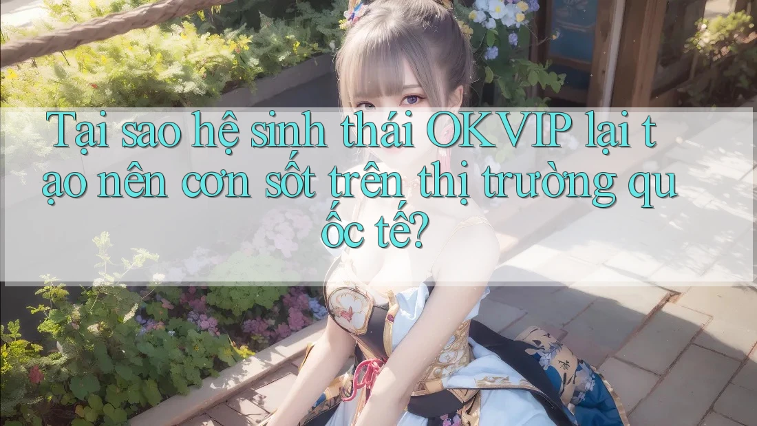Tại sao hệ sinh thái OKVIP lại tạo nên cơn sốt trên thị trường quốc tế?