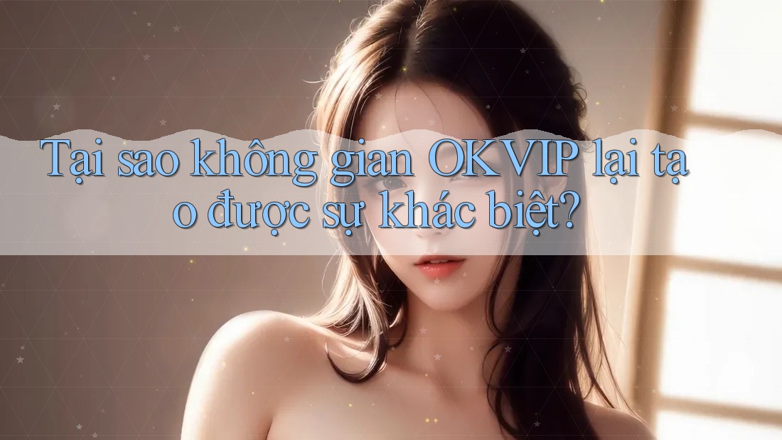 Tại sao không gian OKVIP lại tạo được sự khác biệt?