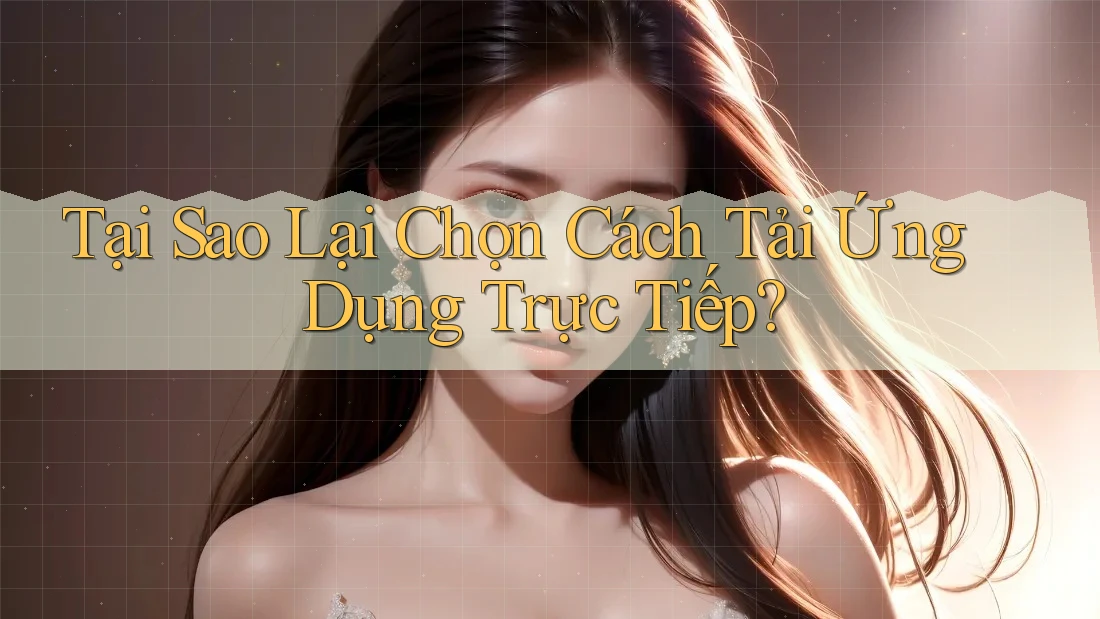 Tại Sao Lại Chọn Cách Tải Ứng Dụng Trực Tiếp? Tại Sao Lại Chọn Cách Tải Ứng Dụng Trực Tiếp?