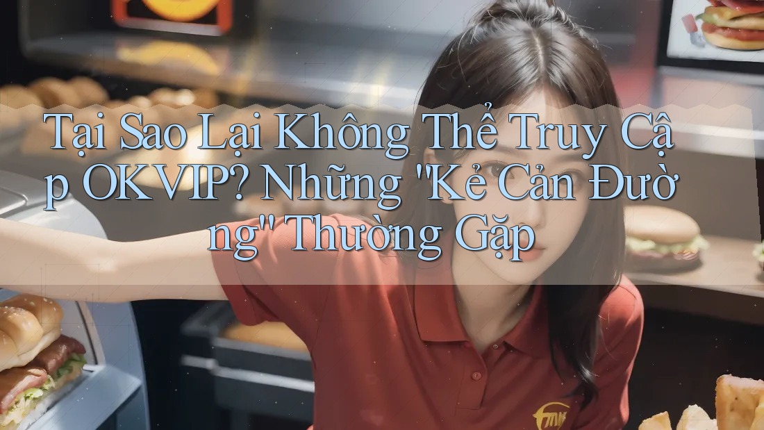 Tại Sao Lại Không Thể Truy Cập OKVIP? Những “Kẻ Cản Đường” Thường Gặp