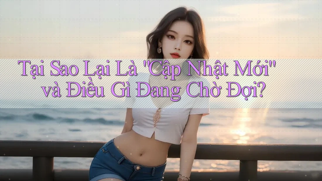 Tại Sao Lại Là “Cập Nhật Mới” và Điều Gì Đang Chờ Đợi?