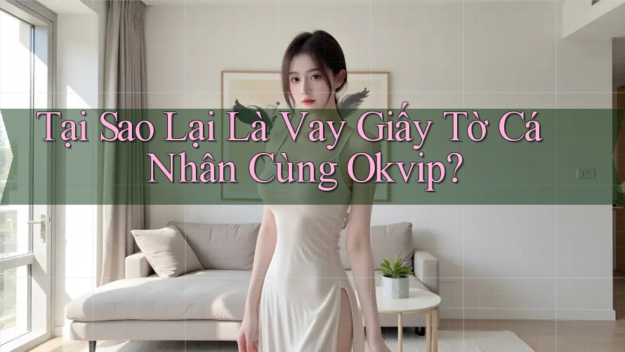 Tại Sao Lại Là Vay Giấy Tờ Cá Nhân Cùng Okvip?