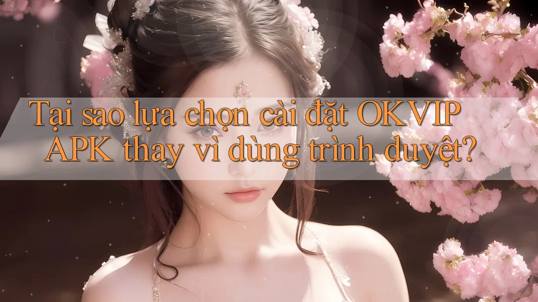 Tại sao lựa chọn cài đặt OKVIP APK thay vì dùng trình duyệt?