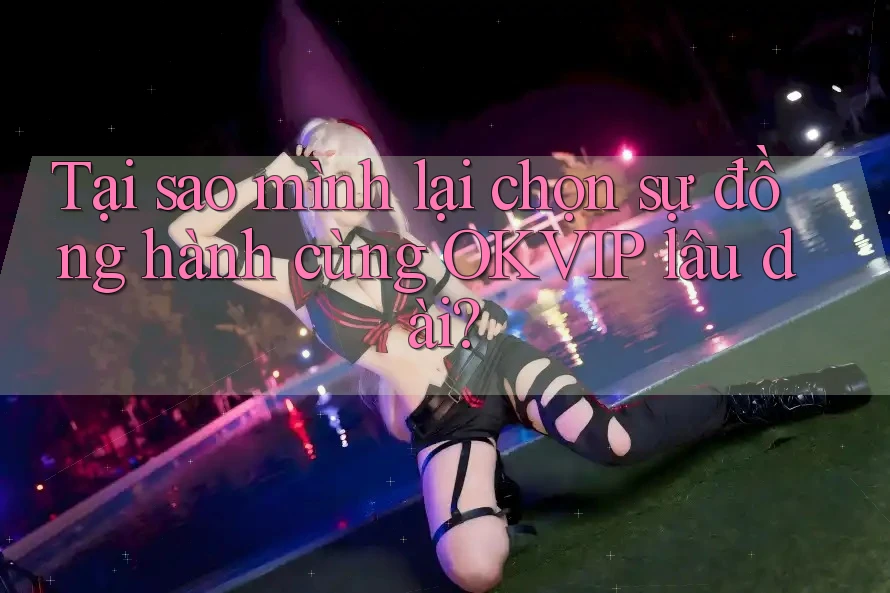 Tại sao mình lại chọn sự đồng hành cùng OKVIP lâu dài? Tại sao mình lại chọn sự đồng hành cùng OKVIP lâu dài?