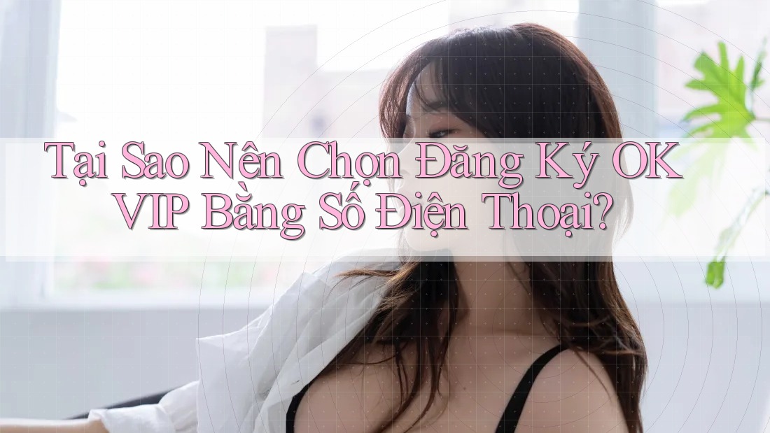 Tại Sao Nên Chọn Đăng Ký OKVIP Bằng Số Điện Thoại?