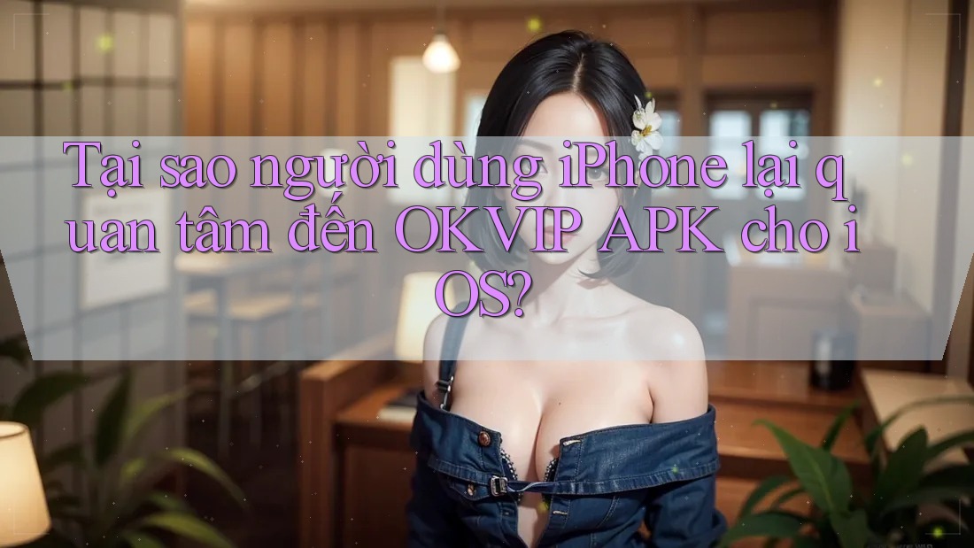 Tại sao người dùng iPhone lại quan tâm đến OKVIP APK cho iOS?
