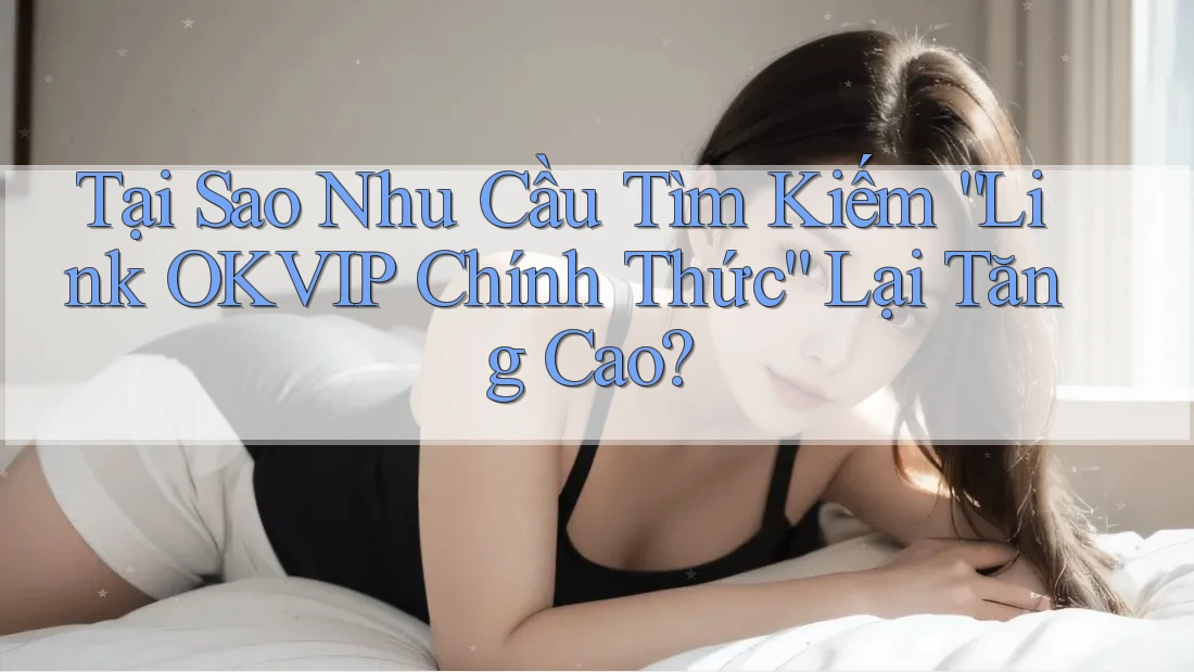 Tại Sao Nhu Cầu Tìm Kiếm “Link OKVIP Chính Thức” Lại Tăng Cao?