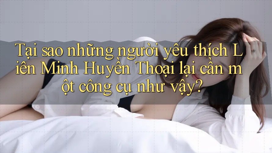 Tại sao những người yêu thích Liên Minh Huyền Thoại lại cần một công cụ như vậy?