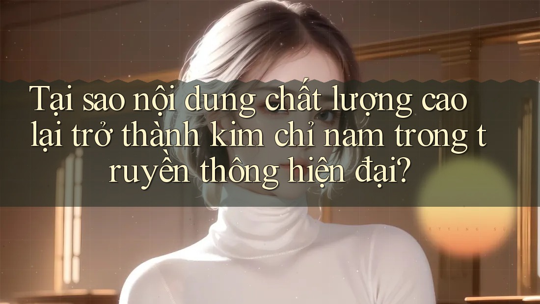 Tại sao nội dung chất lượng cao lại trở thành kim chỉ nam trong truyền thông hiện đại? Tại sao nội dung chất lượng cao lại trở thành kim chỉ nam trong truyền thông hiện đại?