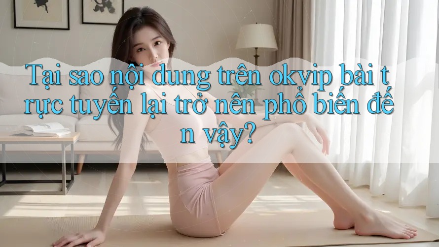 Tại sao nội dung trên okvip bài trực tuyến lại trở nên phổ biến đến vậy? Tại sao nội dung trên okvip bài trực tuyến lại trở nên phổ biến đến vậy?