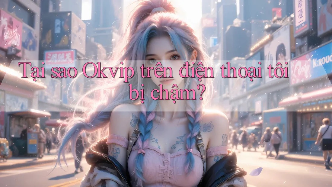 Tại sao Okvip trên điện thoại tôi bị chậm? Tại sao Okvip trên điện thoại tôi bị chậm?