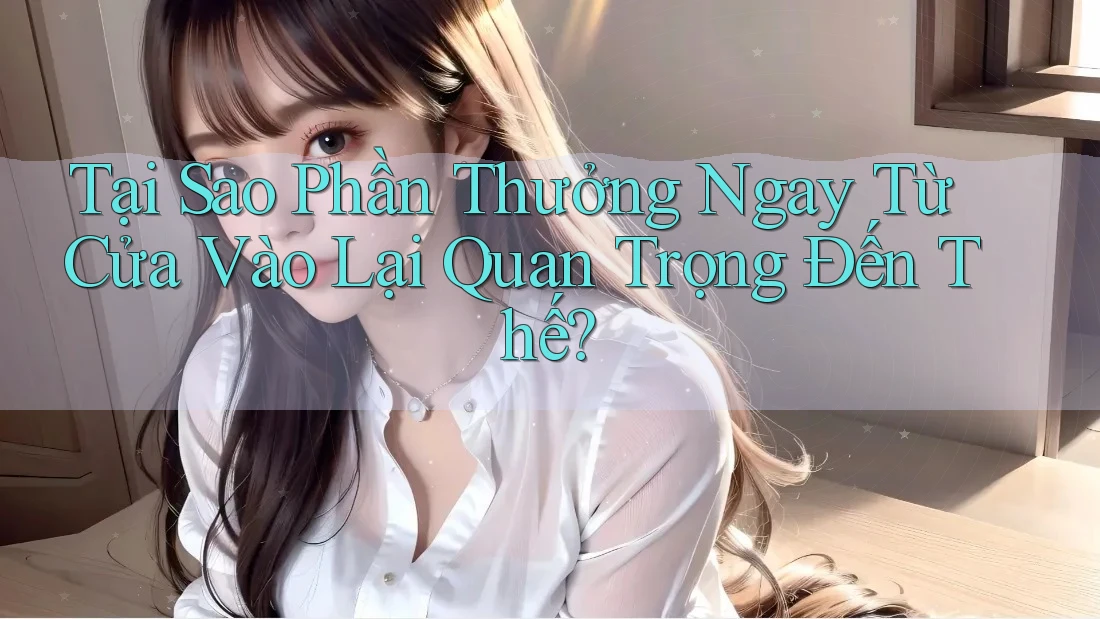 Tại Sao Phần Thưởng Ngay Từ Cửa Vào Lại Quan Trọng Đến Thế? Tại Sao Phần Thưởng Ngay Từ Cửa Vào Lại Quan Trọng Đến Thế?