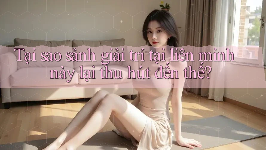 Tại sao sảnh giải trí tại liên minh này lại thu hút đến thế? Tại sao sảnh giải trí tại liên minh này lại thu hút đến thế?