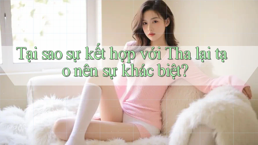 Tại sao sự kết hợp với Tha lại tạo nên sự khác biệt?