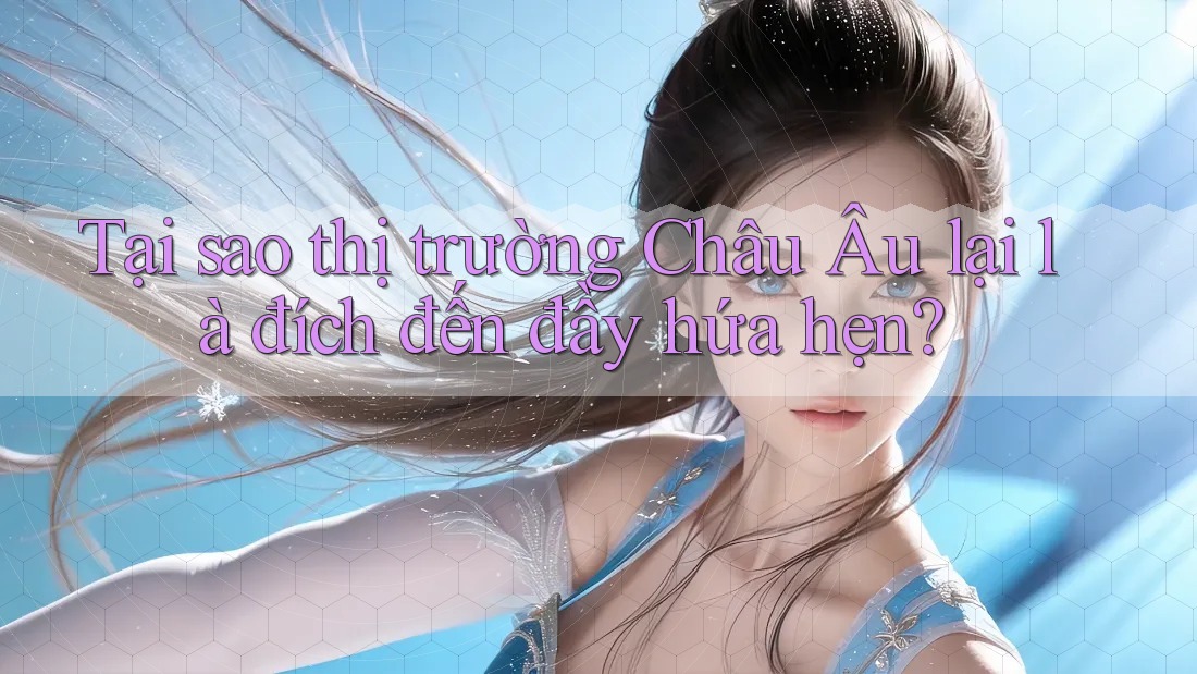 Tại sao thị trường Châu Âu lại là đích đến đầy hứa hẹn?
