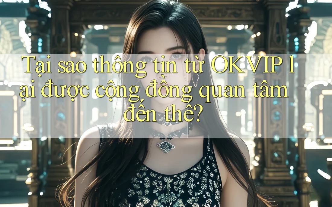 Tại sao thông tin từ OKVIP lại được cộng đồng quan tâm đến thế? Tại sao thông tin từ OKVIP lại được cộng đồng quan tâm đến thế?